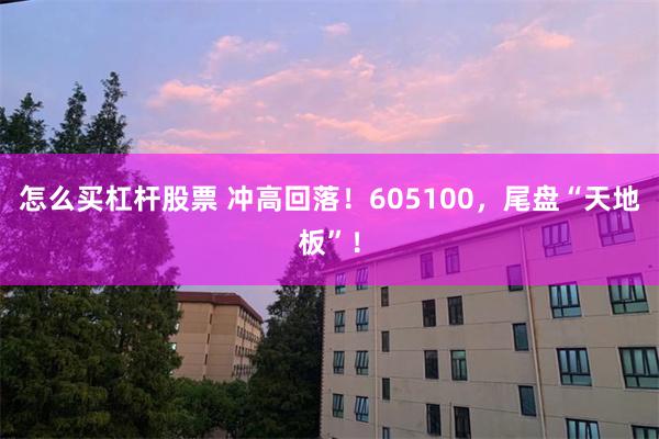 怎么买杠杆股票 冲高回落！605100，尾盘“天地板”！