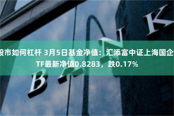 股市如何杠杆 3月5日基金净值：汇添富中证上海国企ETF最新净值0.8283，跌0.17%