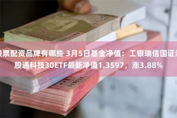 股票配资品牌有哪些 3月5日基金净值：工银瑞信国证港股通科技30ETF最新净值1.3597，涨3.88%