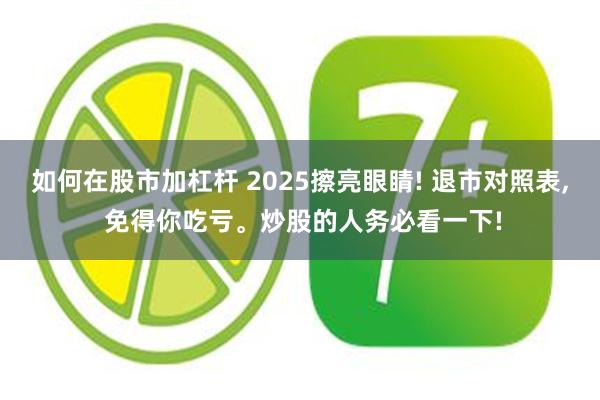 如何在股市加杠杆 2025擦亮眼睛! 退市对照表, 免得你吃亏。炒股的人务必看一下!