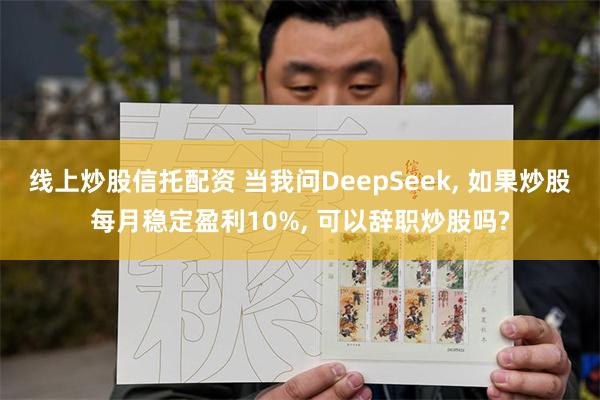 线上炒股信托配资 当我问DeepSeek, 如果炒股每月稳定盈利10%, 可以辞职炒股吗?