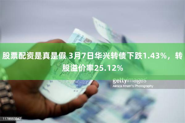 股票配资是真是假 3月7日华兴转债下跌1.43%，转股溢价率25.12%