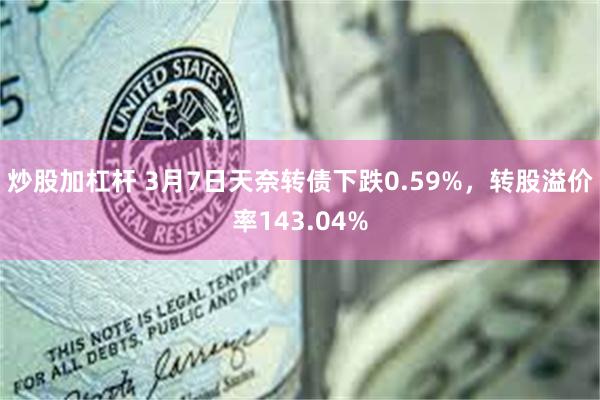 炒股加杠杆 3月7日天奈转债下跌0.59%，转股溢价率143.04%