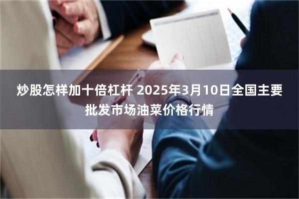 炒股怎样加十倍杠杆 2025年3月10日全国主要批发市场油菜价格行情