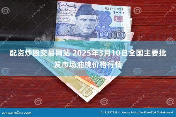 配资炒股交易网站 2025年3月10日全国主要批发市场油桃价格行情