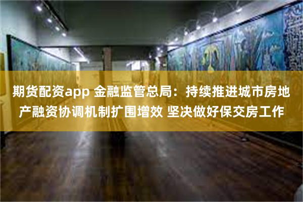 期货配资app 金融监管总局：持续推进城市房地产融资协调机制扩围增效 坚决做好保交房工作